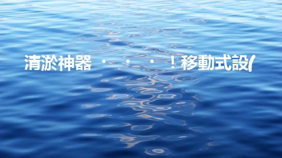 清淤神器！移動式設(shè)備輕松解決堵塞難題？